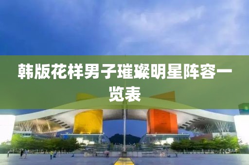 韩版花样男子璀璨明星阵容一览表