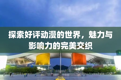 探索好评动漫的世界，魅力与影响力的完美交织