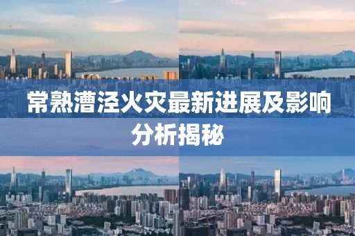常熟漕泾火灾最新进展及影响分析揭秘