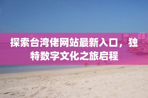 探索台湾佬网站最新入口，独特数字文化之旅启程