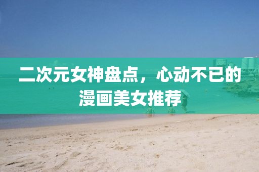 二次元女神盘点，心动不已的漫画美女推荐