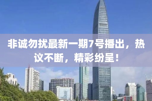 非诚勿扰最新一期7号播出，热议不断，精彩纷呈！