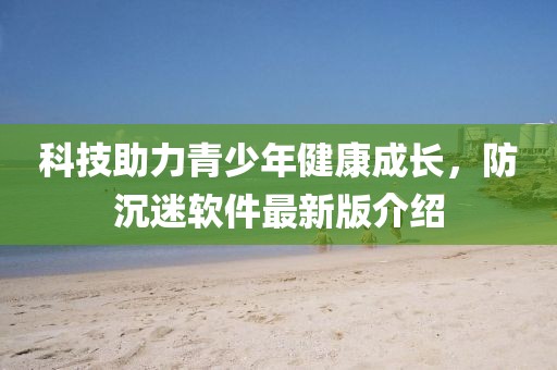 科技助力青少年健康成长，防沉迷软件最新版介绍