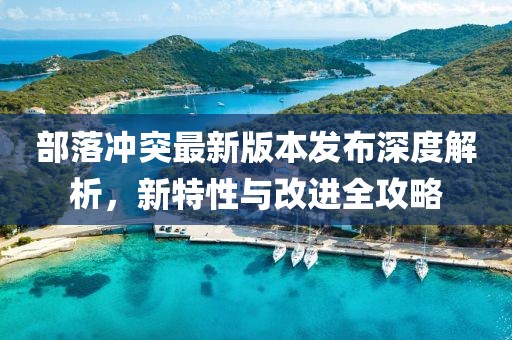 部落冲突最新版本发布深度解析，新特性与改进全攻略