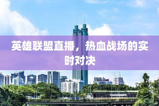 英雄联盟直播，热血战场的实时对决