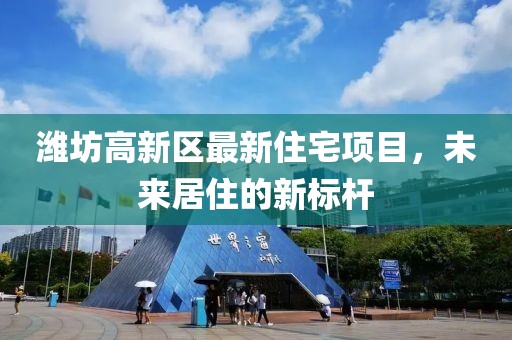 潍坊高新区最新住宅项目，未来居住的新标杆