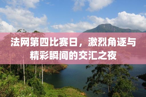 法网第四比赛日，激烈角逐与精彩瞬间的交汇之夜