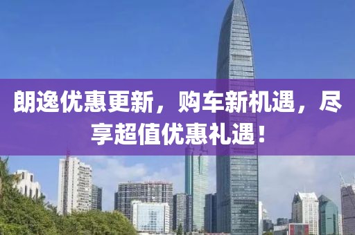 朗逸优惠更新，购车新机遇，尽享超值优惠礼遇！