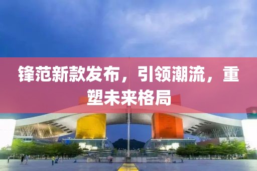 锋范新款发布，引领潮流，重塑未来格局