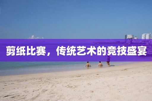 剪纸比赛，传统艺术的竞技盛宴