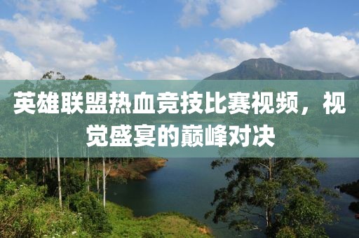 英雄联盟热血竞技比赛视频，视觉盛宴的巅峰对决