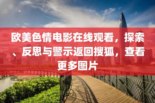 欧美色情电影在线观看，探索、反思与警示返回搜狐，查看更多图片