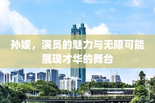 孙媛，演员的魅力与无限可能展现才华的舞台