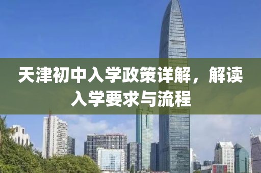 天津初中入学政策详解，解读入学要求与流程