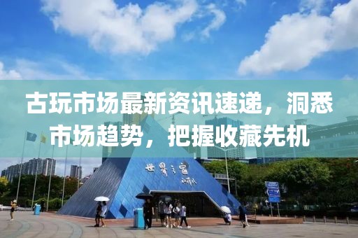古玩市场最新资讯速递，洞悉市场趋势，把握收藏先机