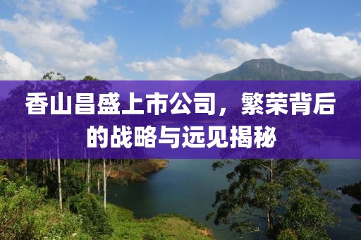 香山昌盛上市公司，繁荣背后的战略与远见揭秘