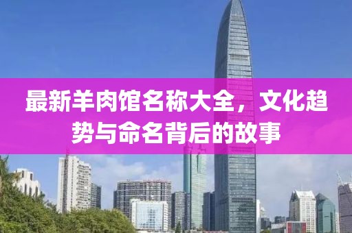 最新羊肉馆名称大全，文化趋势与命名背后的故事