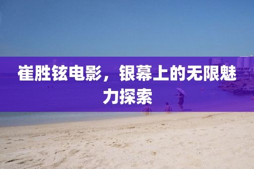 崔胜铉电影，银幕上的无限魅力探索