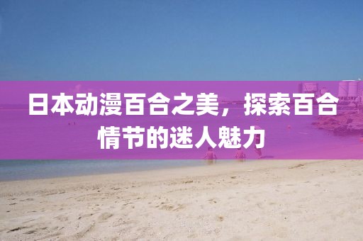 日本动漫百合之美，探索百合情节的迷人魅力