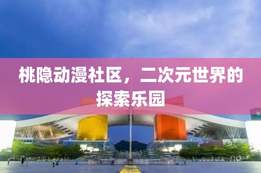 桃隐动漫社区，二次元世界的探索乐园