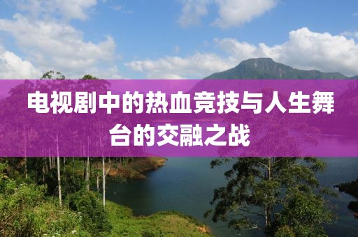 电视剧中的热血竞技与人生舞台的交融之战