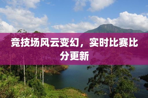竞技场风云变幻，实时比赛比分更新