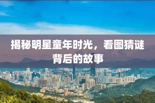 揭秘明星童年时光，看图猜谜背后的故事