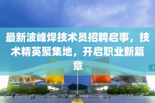 最新波峰焊技术员招聘启事，技术精英聚集地，开启职业新篇章