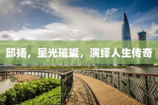 邱扬，星光璀璨，演绎人生传奇