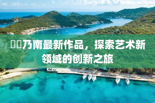 滝沢乃南最新作品，探索艺术新领域的创新之旅