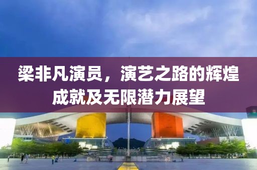 梁非凡演员，演艺之路的辉煌成就及无限潜力展望