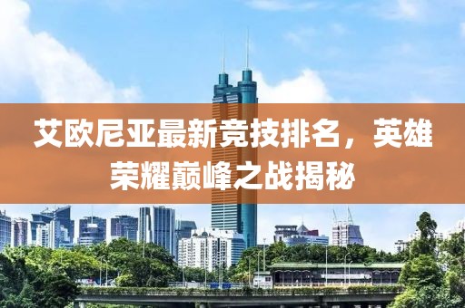 艾欧尼亚最新竞技排名，英雄荣耀巅峰之战揭秘