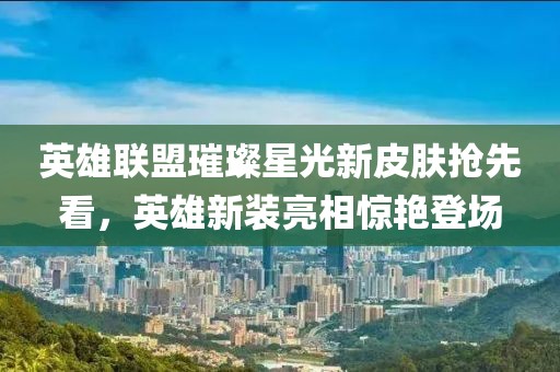 英雄联盟璀璨星光新皮肤抢先看，英雄新装亮相惊艳登场