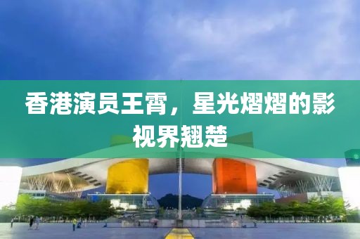 香港演员王霄，星光熠熠的影视界翘楚