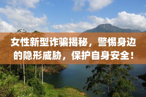 女性新型诈骗揭秘，警惕身边的隐形威胁，保护自身安全！