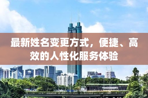 最新姓名变更方式，便捷、高效的人性化服务体验
