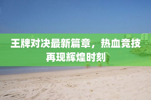 王牌对决最新篇章，热血竞技再现辉煌时刻