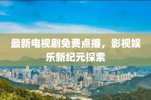 最新电视剧免费点播，影视娱乐新纪元探索