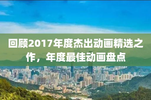 回顾2017年度杰出动画精选之作，年度最佳动画盘点