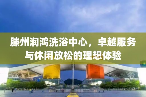 滕州润鸿洗浴中心，卓越服务与休闲放松的理想体验