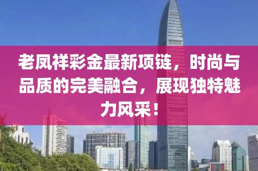 老凤祥彩金最新项链，时尚与品质的完美融合，展现独特魅力风采！