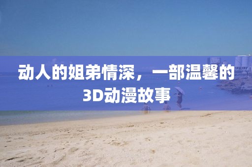 动人的姐弟情深，一部温馨的3D动漫故事