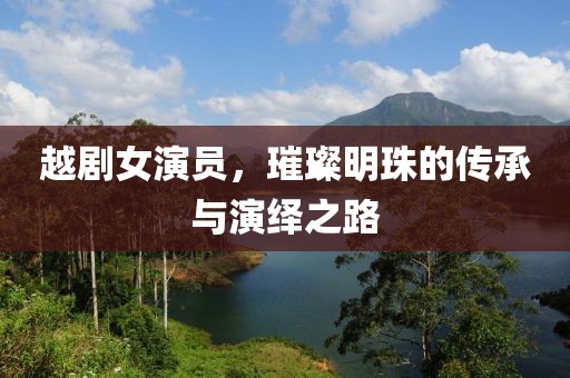 越剧女演员，璀璨明珠的传承与演绎之路