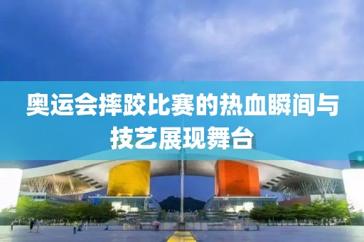 奥运会摔跤比赛的热血瞬间与技艺展现舞台
