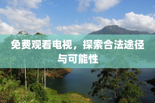 免费观看电视，探索合法途径与可能性