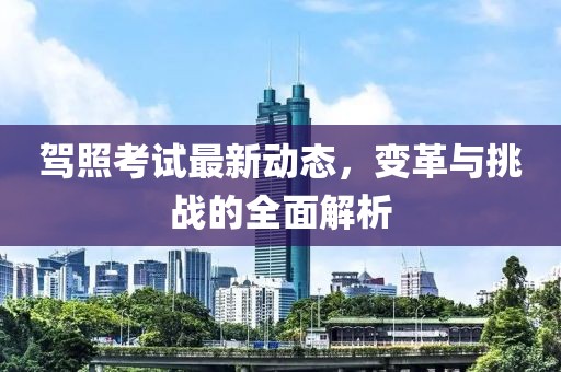 驾照考试最新动态，变革与挑战的全面解析