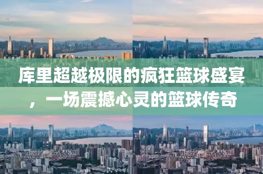 库里超越极限的疯狂篮球盛宴，一场震撼心灵的篮球传奇