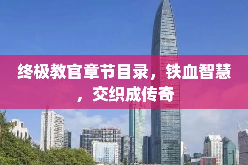 终极教官章节目录，铁血智慧，交织成传奇