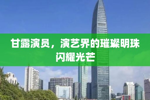 甘露演员，演艺界的璀璨明珠闪耀光芒