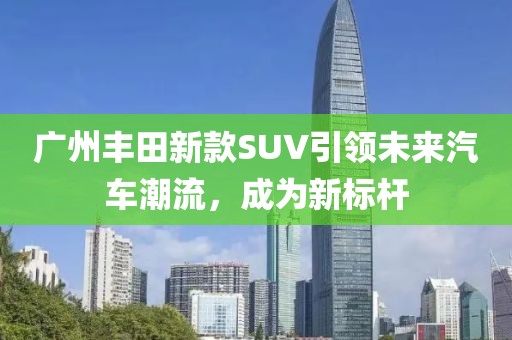 广州丰田新款SUV引领未来汽车潮流，成为新标杆